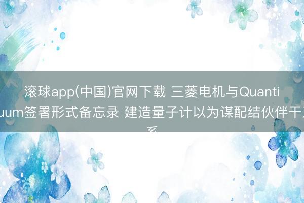 滚球app(中国)官网下载 三菱电机与Quantinuum签署形式备忘录 建造量子计以为谋配结伙伴干系