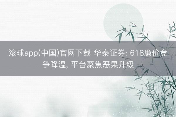 滚球app(中国)官网下载 华泰证券: 618廉价竞争降温,