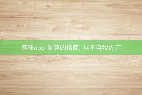滚球app 果真的情商, 从不自我内讧