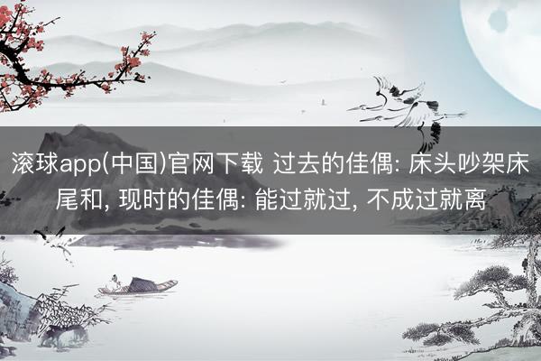 滚球app(中国)官网下载 过去的佳偶: 床头吵架床尾和， 现时的佳偶: 能过就过， 不成过就离