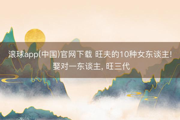 滚球app(中国)官网下载 旺夫的10种女东谈主! 娶对一东谈主, 旺三代