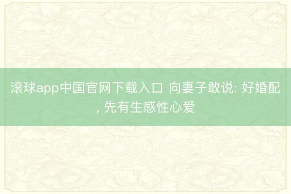 滚球app中国官网下载入口 向妻子敢说: 好婚配, 先有生感性心爱