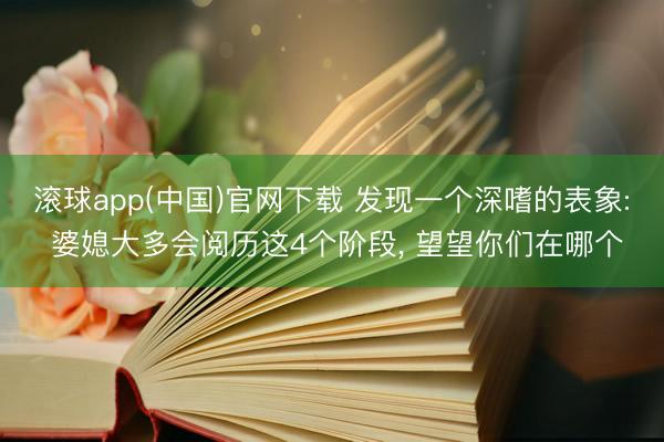 滚球app(中国)官网下载 发现一个深嗜的表象: 婆媳大多会阅历这4个阶段, 望望你们在哪个