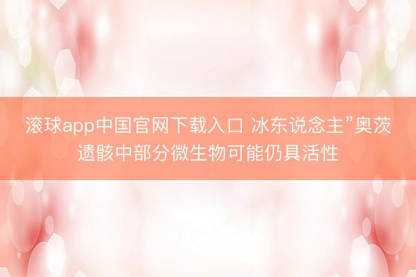 滚球app中国官网下载入口 冰东说念主”奥茨遗骸中部分微生物可能仍具活性