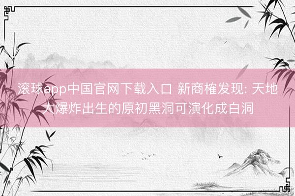 滚球app中国官网下载入口 新商榷发现: 天地大爆炸出生的原初黑洞可演化成白洞