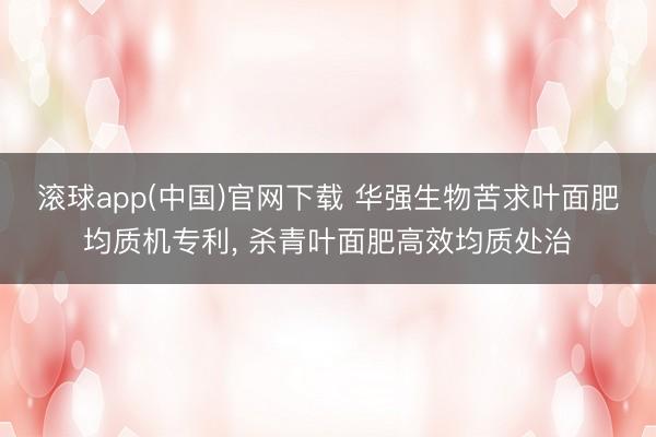 滚球app(中国)官网下载 华强生物苦求叶面肥均质机专利， 杀青叶面肥高效均质处治