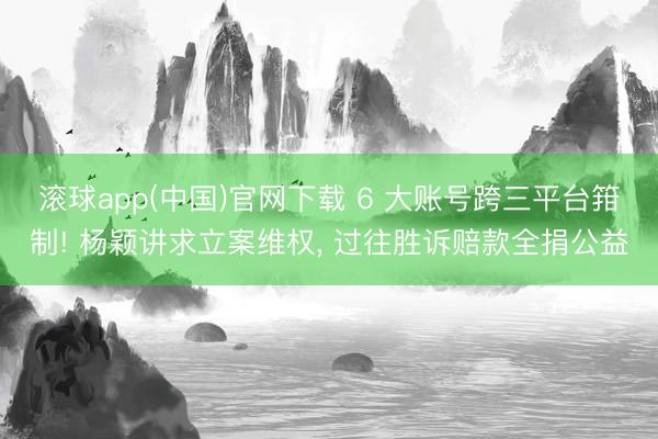 滚球app(中国)官网下载 6 大账号跨三平台箝制! 杨颖讲求立案维权， 过往胜诉赔款全捐公益