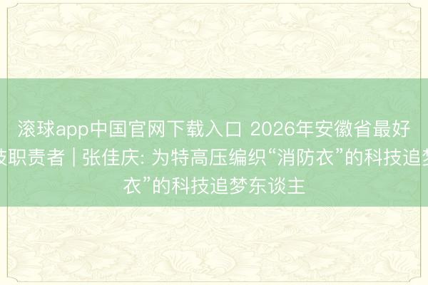 滚球app中国官网下载入口 2026年安徽省最好意思科技职责者 | 张佳庆: 为特高压编织“消防衣”的科技追梦东谈主