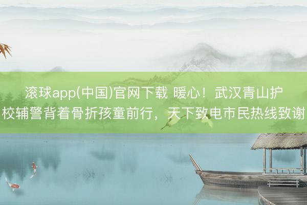 滚球app(中国)官网下载 暖心！武汉青山护校辅警背着骨折孩童前行，天下致电市民热线致谢