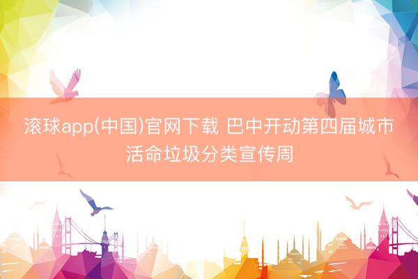 滚球app(中国)官网下载 巴中开动第四届城市活命垃圾分类宣传周