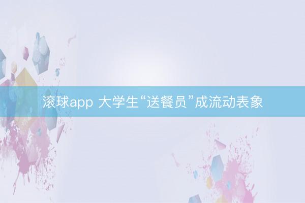 滚球app 大学生“送餐员”成流动表象