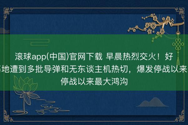 滚球app(中国)官网下载 早晨热烈交火！好意思军基地遭到多批导弹和无东谈主机热切，爆发停战以来最大鸿沟