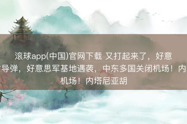 滚球app(中国)官网下载 又打起来了，好意思伊辐射导弹，好意思军基地遇袭，中东多国关闭机场！内塔尼亚胡
