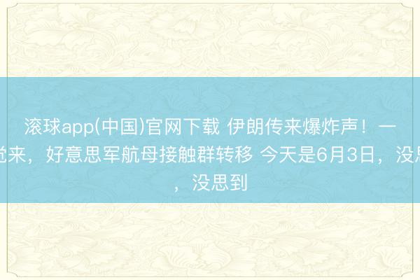 滚球app(中国)官网下载 伊朗传来爆炸声！一醒觉来，好意思军航母接触群转移 今天是6月3日，没思到