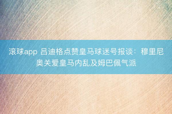 滚球app 吕迪格点赞皇马球迷号报谈：穆里尼奥关爱皇马内乱及姆巴佩气派