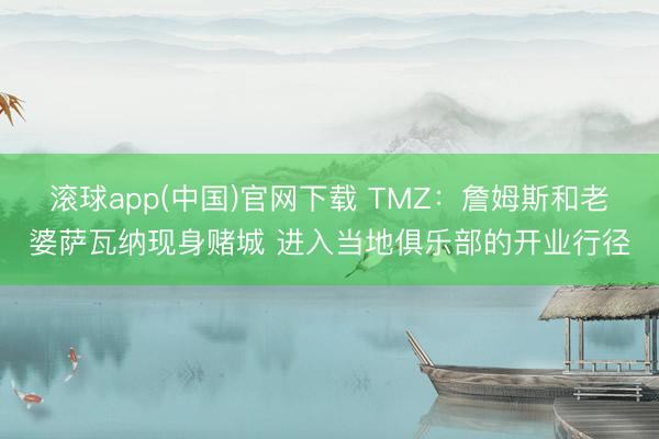 滚球app(中国)官网下载 TMZ:詹姆斯和老婆萨瓦纳现身赌城 进入当地俱乐部的开业行径