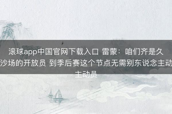 滚球app中国官网下载入口 雷蒙：咱们齐是久经沙场的开放员 到季后赛这个节点无需别东说念主动员