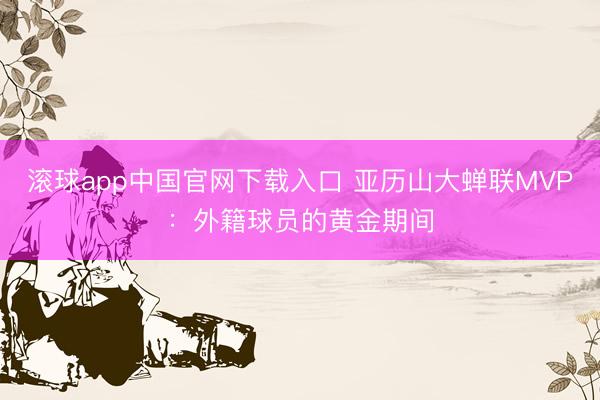 滚球app中国官网下载入口 亚历山大蝉联MVP：外籍球员的黄金期间