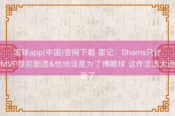 滚球app(中国)官网下载 雷记:Shams只针对MVP提前剧透&他地谈是为了博眼球 这作念法太逊了