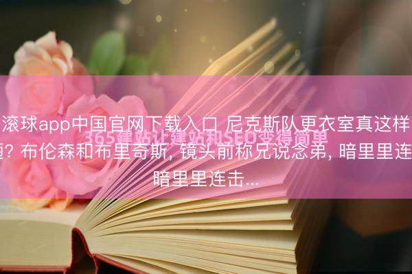 滚球app中国官网下载入口 尼克斯队更衣室真这样粗陋? 布伦森和布里奇斯， 镜头前称兄说念弟， 暗里里连击...