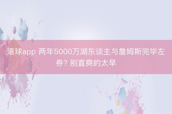 滚球app 两年5000万湖东谈主与詹姆斯完毕左券? 别直爽的太早