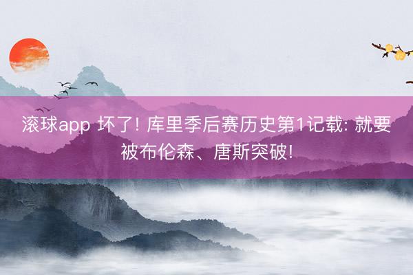 滚球app 坏了! 库里季后赛历史第1记载: 就要被布伦森、唐斯突破!