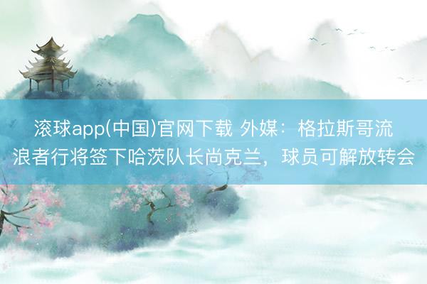 滚球app(中国)官网下载 外媒：格拉斯哥流浪者行将签下哈茨队长尚克兰，球员可解放转会