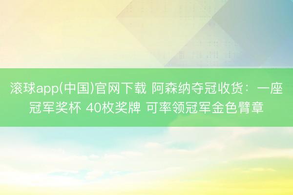 滚球app(中国)官网下载 阿森纳夺冠收货:一座冠军奖杯 40枚奖牌 可率领冠军金色臂章
