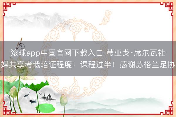 滚球app中国官网下载入口 蒂亚戈·席尔瓦社媒共享考栽培证程度：课程过半！感谢苏格兰足协