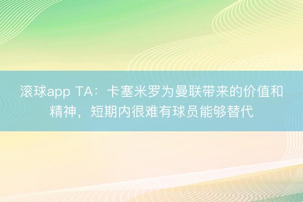 滚球app TA：卡塞米罗为曼联带来的价值和精神，短期内很难有球员能够替代