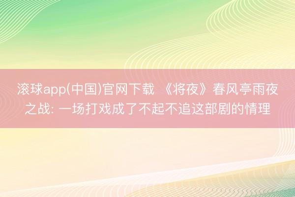 滚球app(中国)官网下载 《将夜》春风亭雨夜之战: 一场打戏成了不起不追这部剧的情理