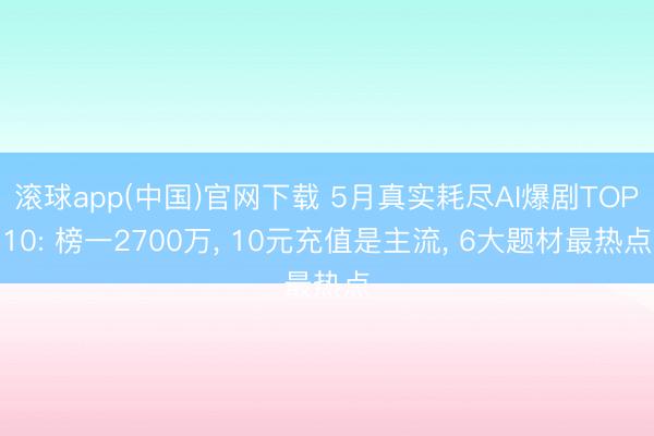 滚球app(中国)官网下载 5月真实耗尽AI爆剧TOP10: 榜一2700万, 10元充值是主流, 6大题材最热点