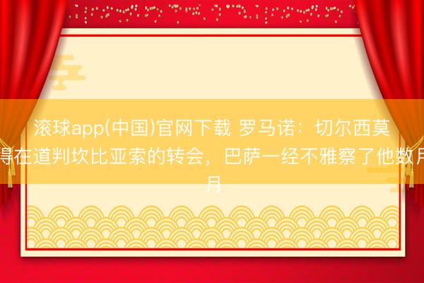 滚球app(中国)官网下载 罗马诺：切尔西莫得在道判坎比亚索的转会，巴萨一经不雅察了他数月