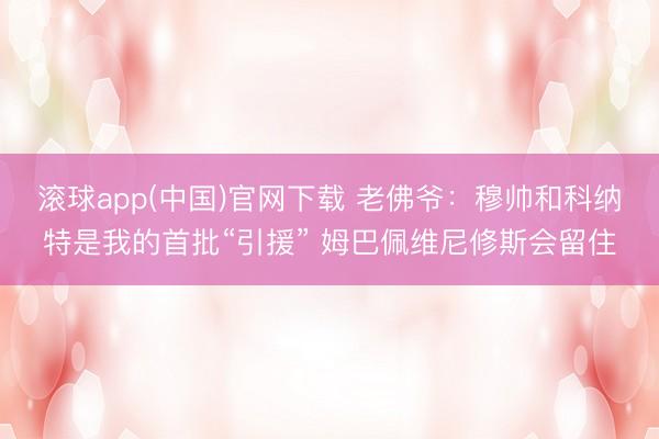 滚球app(中国)官网下载 老佛爷：穆帅和科纳特是我的首批“引援” 姆巴佩维尼修斯会留住