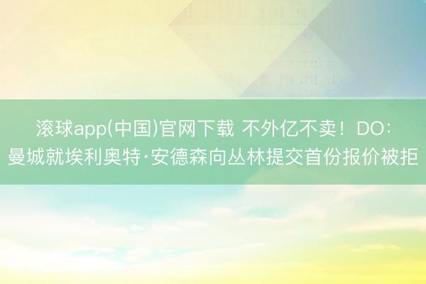 滚球app(中国)官网下载 不外亿不卖！DO：曼城就埃利奥特·安德森向丛林提交首份报价被拒