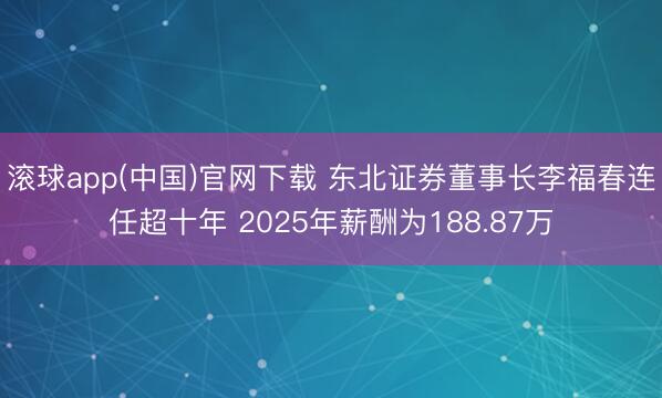 滚球app(中国)官网下载 东北证券董事长李福春连任超十年 2025年薪酬为188.87万