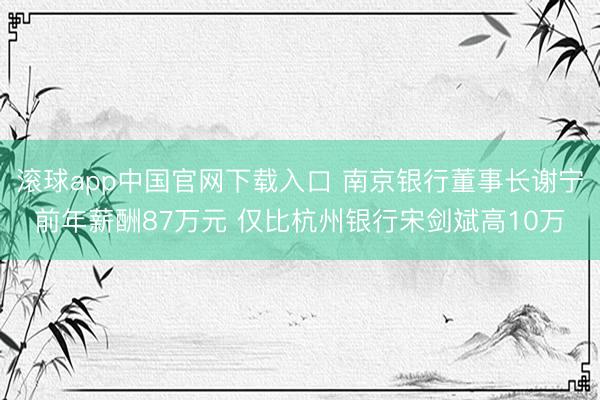 滚球app中国官网下载入口 南京银行董事长谢宁前年薪酬87万元 仅比杭州银行宋剑斌高10万