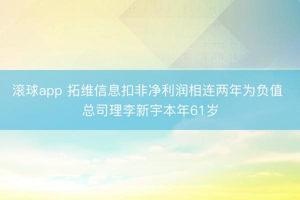 滚球app 拓维信息扣非净利润相连两年为负值 总司理李新宇本年61岁