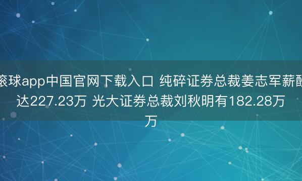 滚球app中国官网下载入口 纯碎证券总裁姜志军薪酬达227.23万 光大证券总裁刘秋明有182.28万
