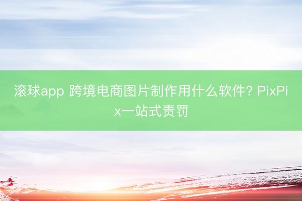 滚球app 跨境电商图片制作用什么软件? PixPix一站式责罚