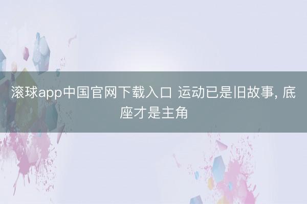 滚球app中国官网下载入口 运动已是旧故事， 底座才是主角