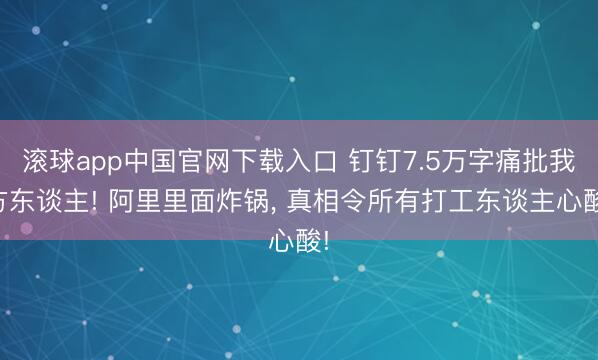 滚球app中国官网下载入口 钉钉7.5万字痛批我方东谈主! 阿里里面炸锅， 真相令所有打工东谈主心酸!