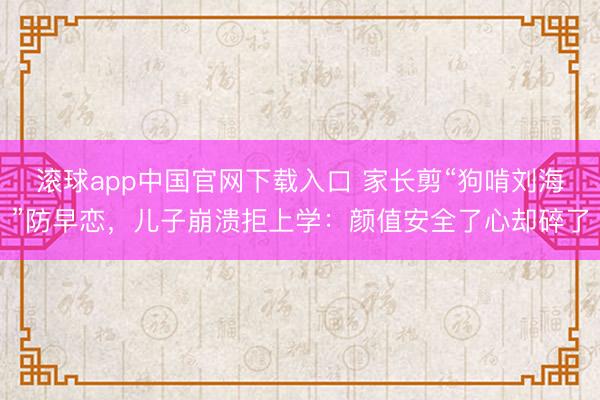 滚球app中国官网下载入口 家长剪“狗啃刘海”防早恋，儿子崩溃拒上学：颜值安全了心却碎了