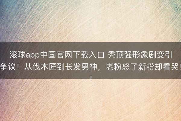 滚球app中国官网下载入口 秃顶强形象剧变引争议！从伐木匠到长发男神，老粉怒了新粉却看哭！
