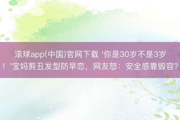 滚球app(中国)官网下载 '你是30岁不是3岁！'宝妈剪丑发型防早恋，网友怒：安全感靠毁容？