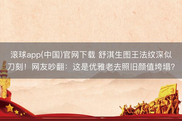 滚球app(中国)官网下载 舒淇生图王法纹深似刀刻！网友吵翻：这是优雅老去照旧颜值垮塌？