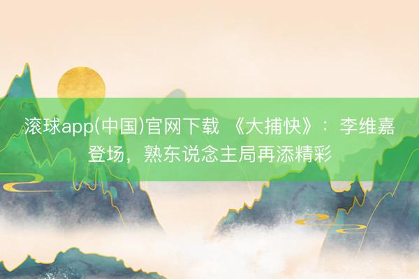 滚球app(中国)官网下载 《大捕快》：李维嘉登场，熟东说念主局再添精彩
