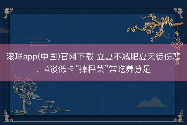 滚球app(中国)官网下载 立夏不减肥夏天徒伤悲，4谈低卡“掉秤菜”常吃养分足