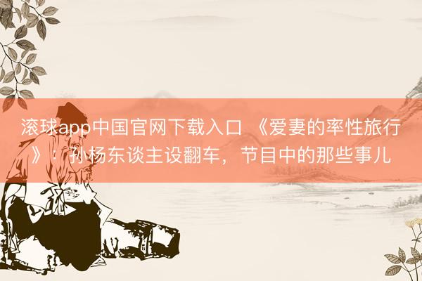 滚球app中国官网下载入口 《爱妻的率性旅行》：孙杨东谈主设翻车，节目中的那些事儿