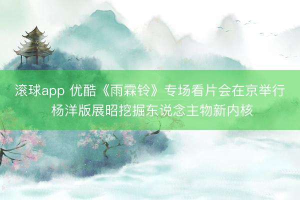 滚球app 优酷《雨霖铃》专场看片会在京举行 杨洋版展昭挖掘东说念主物新内核